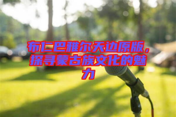 布仁巴雅爾天邊原版，探尋蒙古族文化的魅力
