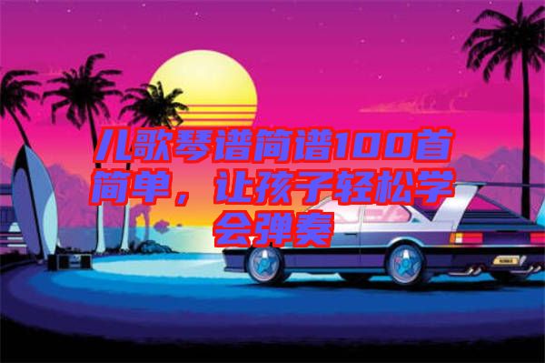 兒歌琴譜簡(jiǎn)譜100首簡(jiǎn)單，讓孩子輕松學(xué)會(huì)彈奏