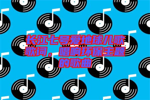 長江七號愛地球兒歌歌詞，唱響環(huán)保主題的歌曲
