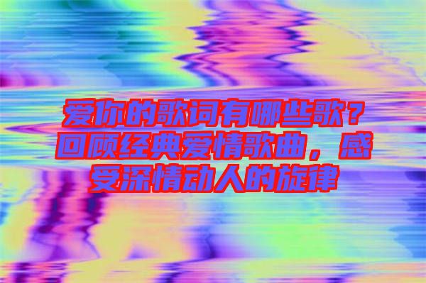 愛你的歌詞有哪些歌？回顧經(jīng)典愛情歌曲，感受深情動人的旋律