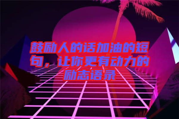 鼓勵人的話加油的短句，讓你更有動力的勵志語錄