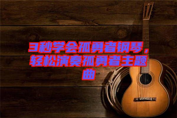 3秒學會孤勇者鋼琴，輕松演奏孤勇者主題曲