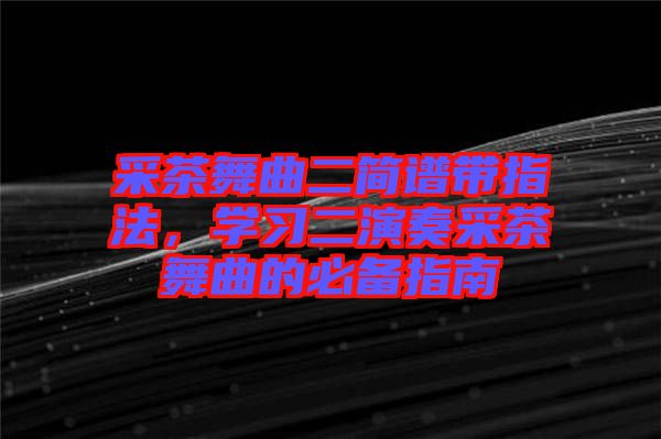采茶舞曲二簡(jiǎn)譜帶指法，學(xué)習(xí)二演奏采茶舞曲的必備指南