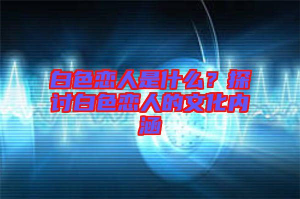 白色戀人是什么？探討白色戀人的文化內涵