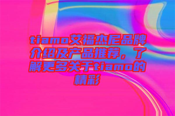 tiamo艾福杰尼品牌介紹及產(chǎn)品推薦，了解更多關(guān)于tiamo的精彩
