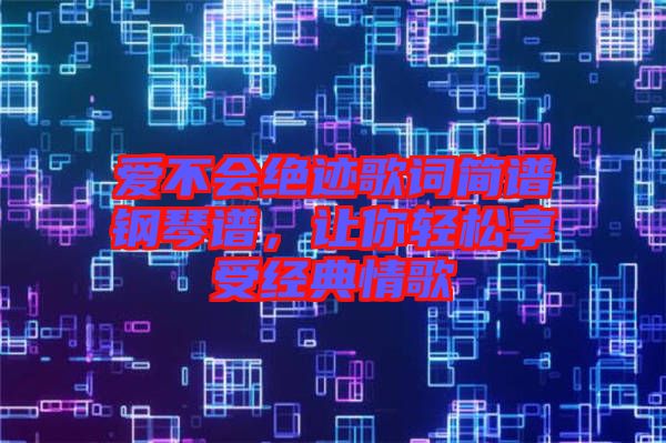 愛(ài)不會(huì)絕跡歌詞簡(jiǎn)譜鋼琴譜，讓你輕松享受經(jīng)典情歌