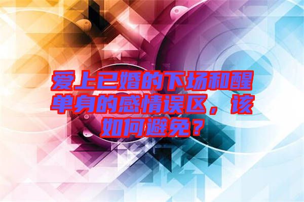 愛上已婚的下場和醒單身的感情誤區(qū)，該如何避免？