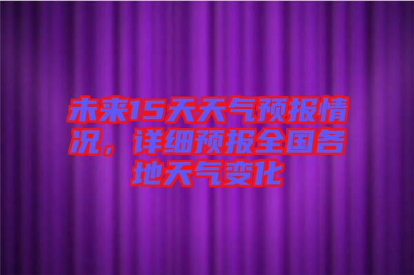 未來15天天氣預(yù)報(bào)情況，詳細(xì)預(yù)報(bào)全國各地天氣變化