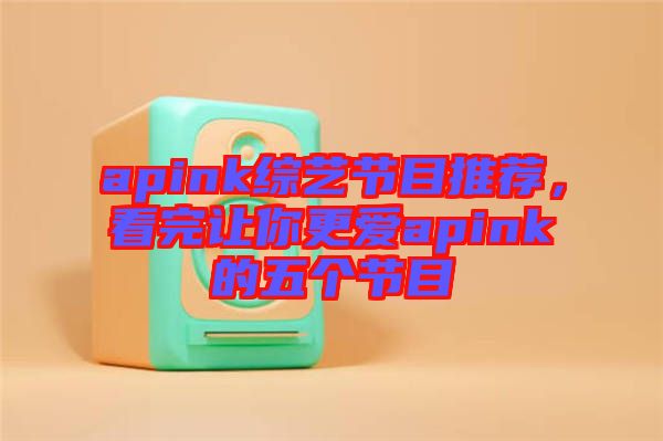 apink綜藝節(jié)目推薦，看完讓你更愛apink的五個(gè)節(jié)目