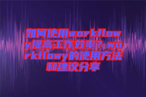 如何使用workflowy提高工作效率？workflowy的使用方法和建議分享