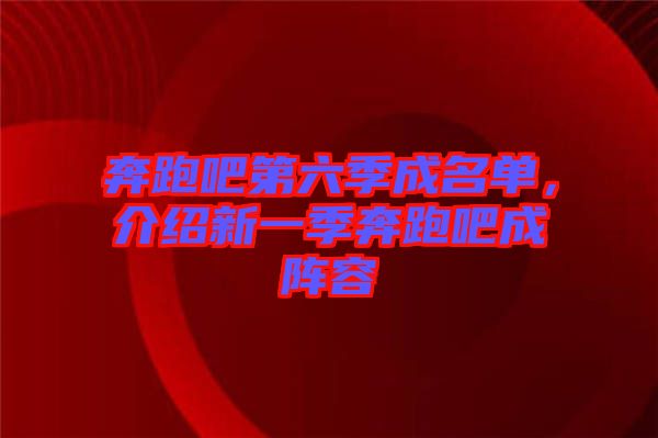 奔跑吧第六季成名單，介紹新一季奔跑吧成陣容