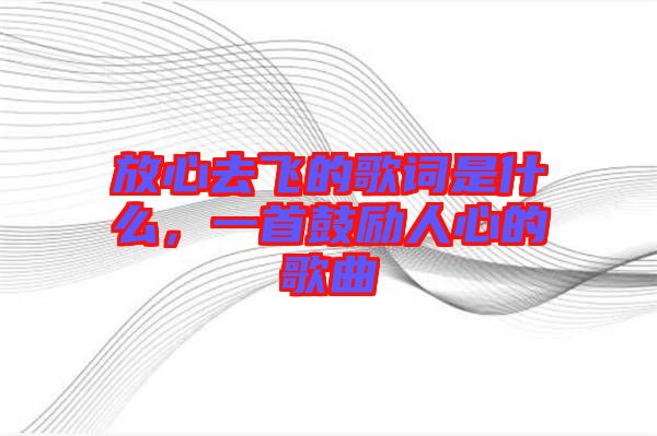 放心去飛的歌詞是什么，一首鼓勵(lì)人心的歌曲