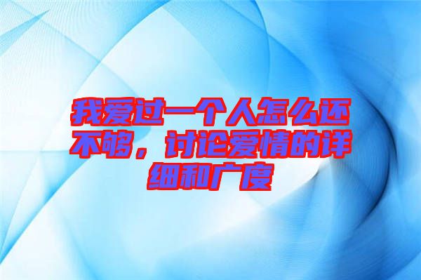 我愛(ài)過(guò)一個(gè)人怎么還不夠，討論愛(ài)情的詳細(xì)和廣度