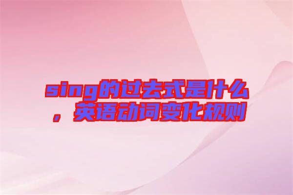 sing的過去式是什么，英語動(dòng)詞變化規(guī)則