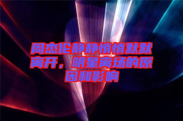 周杰倫靜靜悄悄默默離開，明星離場(chǎng)的原因和影響
