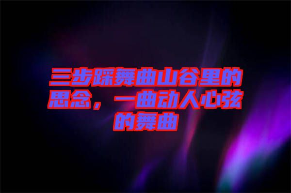 三步踩舞曲山谷里的思念，一曲動人心弦的舞曲