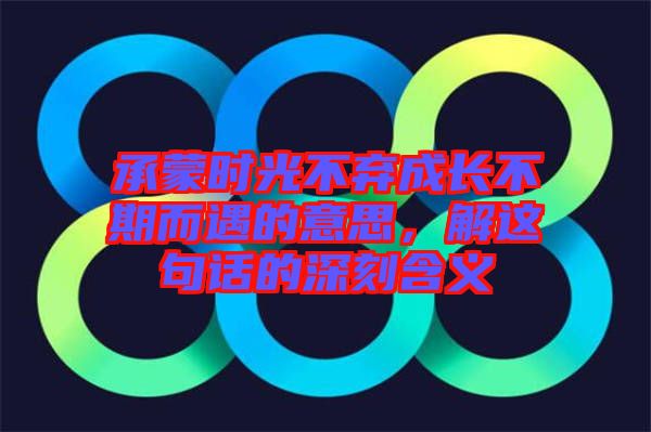 承蒙時(shí)光不棄成長(zhǎng)不期而遇的意思，解這句話的深刻含義