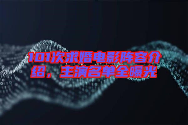101次求婚電影陣容介紹，主演名單全曝光