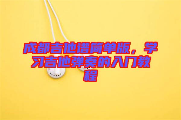 成都吉他譜簡單版，學(xué)習(xí)吉他彈奏的入門教程