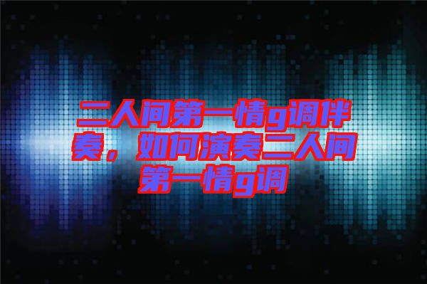 二人間第一情g調(diào)伴奏，如何演奏二人間第一情g調(diào)