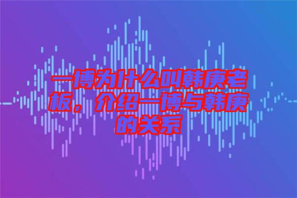 一博為什么叫韓庚老板，介紹一博與韓庚的關系