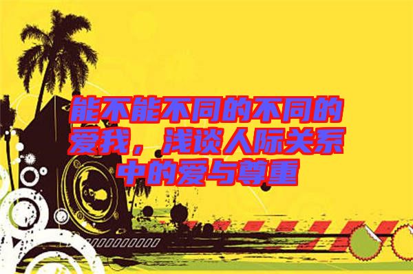 能不能不同的不同的愛我，淺談人際關(guān)系中的愛與尊重