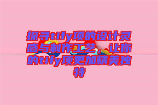 探尋tify項的設(shè)計靈感與制作工藝，讓你的tify項更加精美獨特