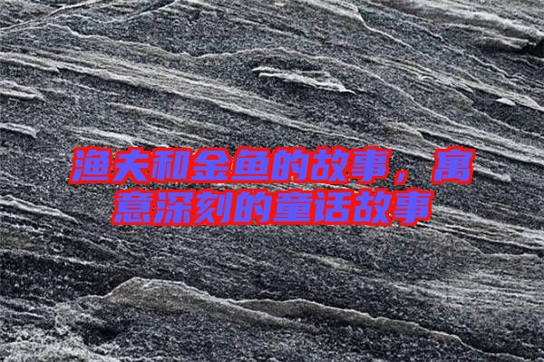 漁夫和金魚的故事，寓意深刻的童話故事