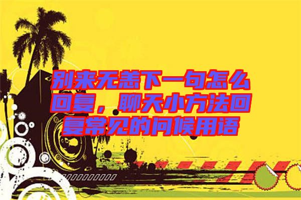 別來無恙下一句怎么回復(fù)，聊天小方法回復(fù)常見的問候用語