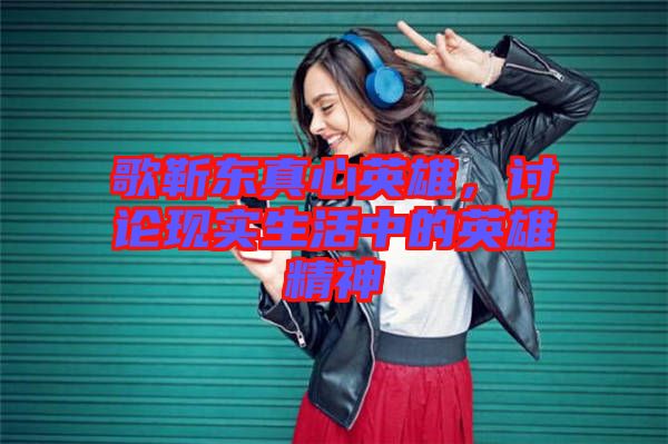 歌靳東真心英雄，討論現(xiàn)實(shí)生活中的英雄精神