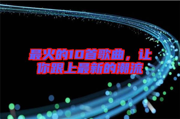 最火的10首歌曲，讓你跟上最新的潮流