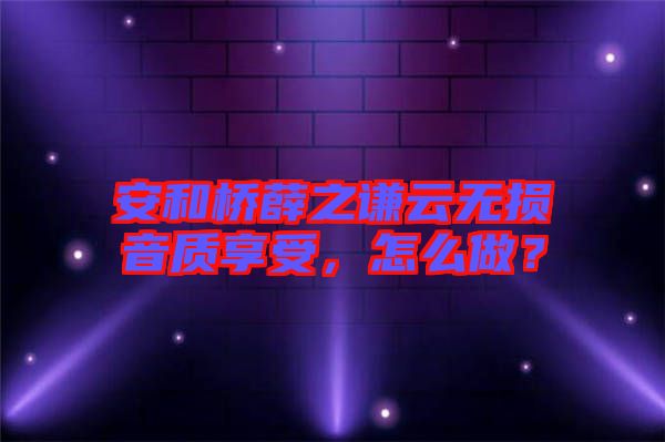 安和橋薛之謙云無損音質(zhì)享受，怎么做？