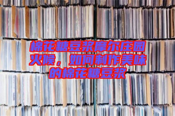 棉花糖豆?jié){摩爾莊園火候，如何制作美味的棉花糖豆?jié){