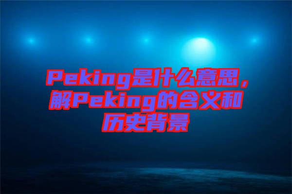 Peking是什么意思，解Peking的含義和歷史背景
