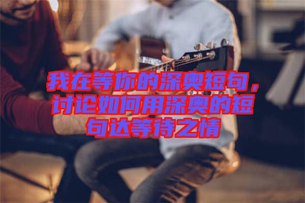 我在等你的深?yuàn)W短句，討論如何用深?yuàn)W的短句達(dá)等待之情