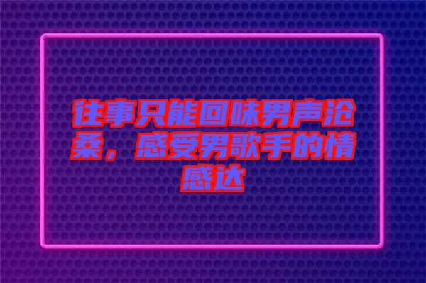 往事只能回味男聲滄桑，感受男歌手的情感達(dá)
