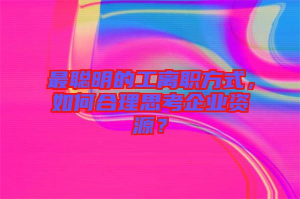 最聰明的工離職方式，如何合理思考企業(yè)資源？