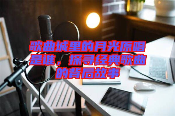 歌曲城里的月光原唱是誰(shuí)，探尋經(jīng)典歌曲的背后故事