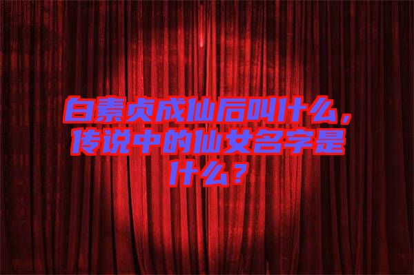 白素貞成仙后叫什么，傳說(shuō)中的仙女名字是什么？