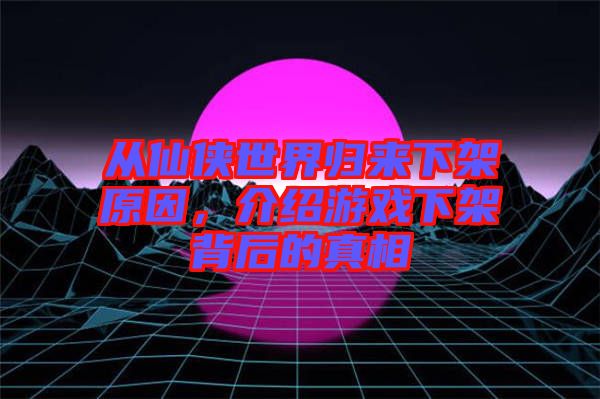 從仙俠世界歸來(lái)下架原因，介紹游戲下架背后的真相