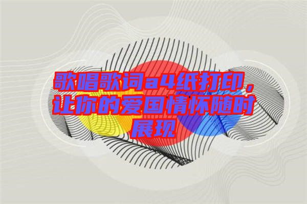 歌唱歌詞a4紙打印，讓你的愛國(guó)情懷隨時(shí)展現(xiàn)
