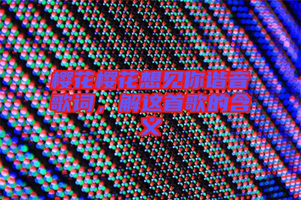 櫻花櫻花想見你諧音歌詞，解這首歌的含義