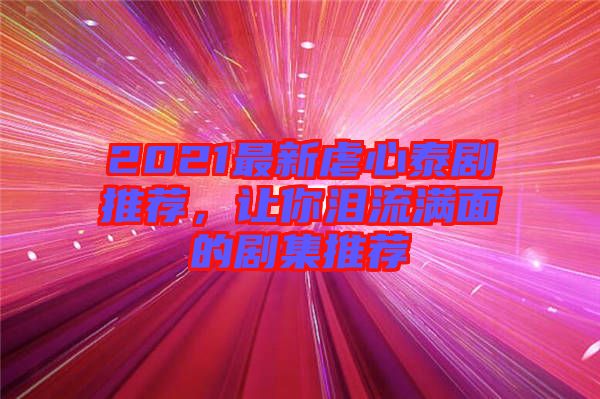 2021最新虐心泰劇推薦，讓你淚流滿面的劇集推薦