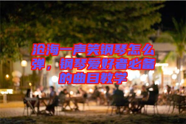 滄海一聲笑鋼琴怎么彈，鋼琴愛(ài)好者必備的曲目教學(xué)