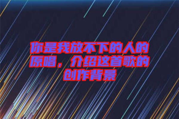 你是我放不下的人的原唱，介紹這首歌的創(chuàng)作背景