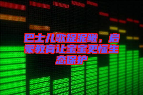 巴士兒歌捉泥鰍，啟蒙教育讓寶寶更懂生態(tài)保護(hù)