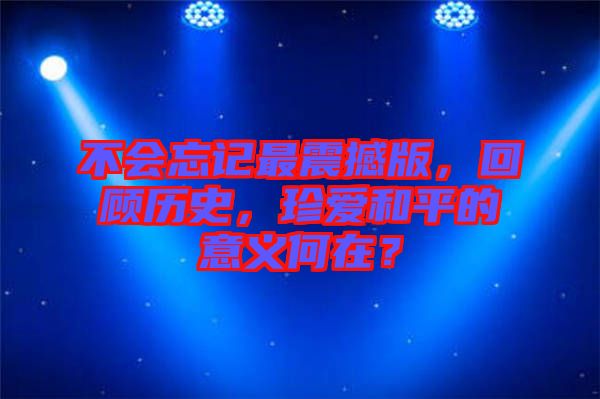 不會忘記最震撼版，回顧歷史，珍愛和平的意義何在？