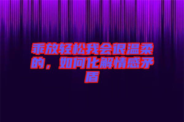 乖放輕松我會(huì)很溫柔的，如何化解情感矛盾