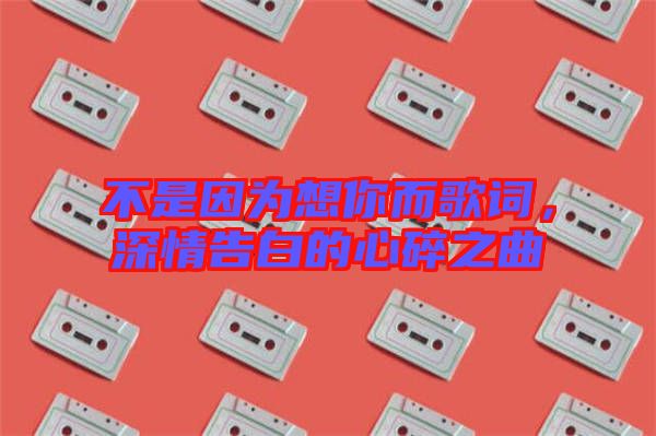 不是因為想你而歌詞，深情告白的心碎之曲