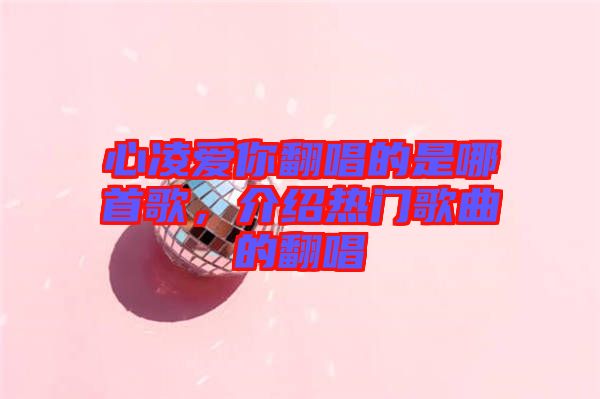 心凌愛你翻唱的是哪首歌，介紹熱門歌曲的翻唱
